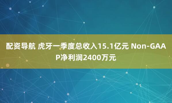 配资导航 虎牙一季度总收入15.1亿元 Non-GAAP净利润2400万元
