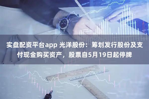 实盘配资平台app 光洋股份：筹划发行股份及支付现金购买资产，股票自5月19日起停牌