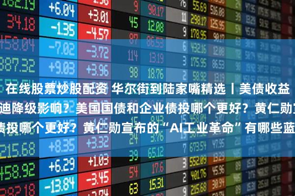 在线股票炒股配资 华尔街到陆家嘴精选丨美债收益率止涨回调 市场消化穆迪降级影响？美国国债和企业债投哪个更好？黄仁勋宣布的“AI工业革命”有哪些蓝图？