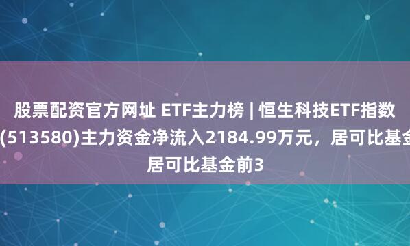 股票配资官方网址 ETF主力榜 | 恒生科技ETF指数基金(513580)主力资金净流入2184.99万元,居可比基金前3