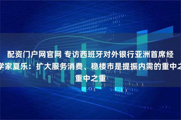 配资门户网官网 专访西班牙对外银行亚洲首席经济学家夏乐：扩大服务消费、稳楼市是提振内需的重中之重