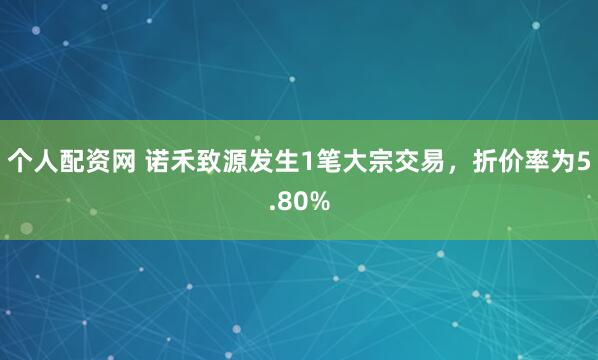 个人配资网 诺禾致源发生1笔大宗交易，折价率为5.80%