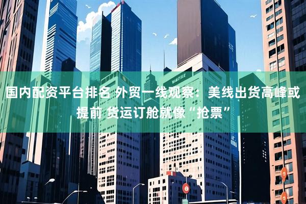 国内配资平台排名 外贸一线观察：美线出货高峰或提前 货运订舱就像“抢票”