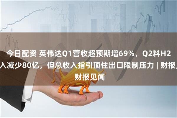 今日配资 英伟达Q1营收超预期增69%，Q2料H20收入减少80亿，但总收入指引顶住出口限制压力 | 财报见闻