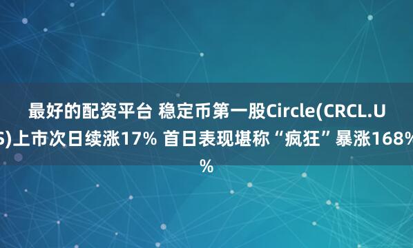 最好的配资平台 稳定币第一股Circle(CRCL.US)上市次日续涨17% 首日表现堪称“疯狂”暴涨168%