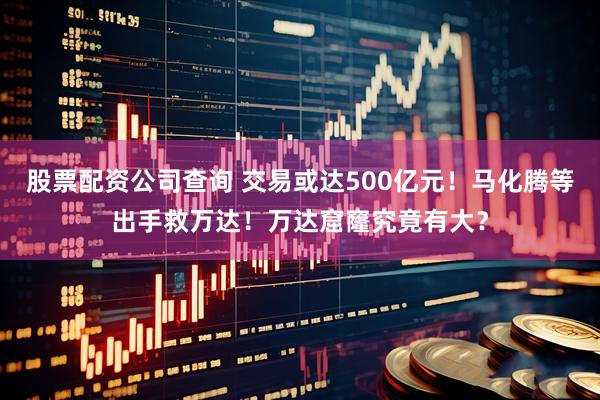 股票配资公司查询 交易或达500亿元！马化腾等出手救万达！万达窟窿究竟有大？