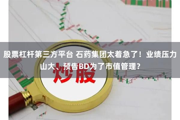 股票杠杆第三方平台 石药集团太着急了!业绩压力山大、预告BD为了市值管理?