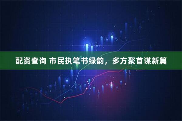 配资查询 市民执笔书绿韵,多方聚首谋新篇