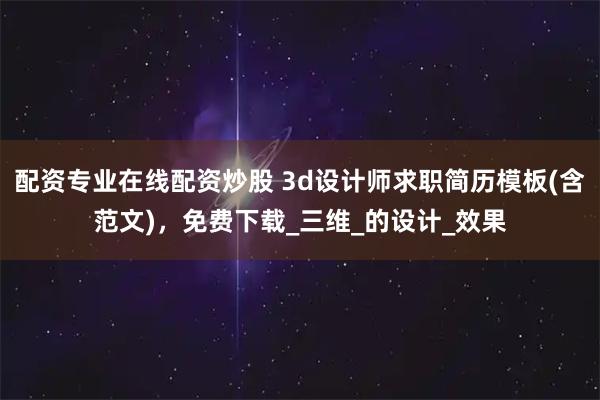 配资专业在线配资炒股 3d设计师求职简历模板(含范文)，免费下载_三维_的设计_效果