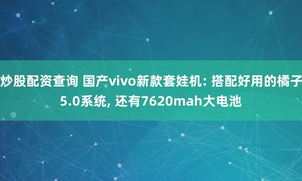 炒股配资查询 国产vivo新款套娃机: 搭配好用的橘子5.0系统, 还有7620mah大电池