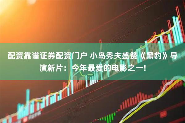 配资靠谱证券配资门户 小岛秀夫盛赞《黑豹》导演新片：今年最爱的电影之一!