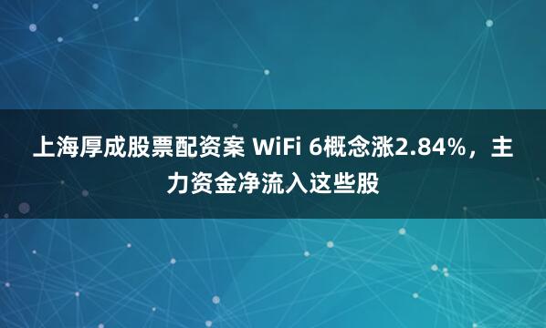 上海厚成股票配资案 WiFi 6概念涨2.84%，主力资金净流入这些股