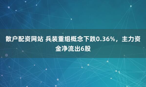 散户配资网站 兵装重组概念下跌0.36%，主力资金净流出6股