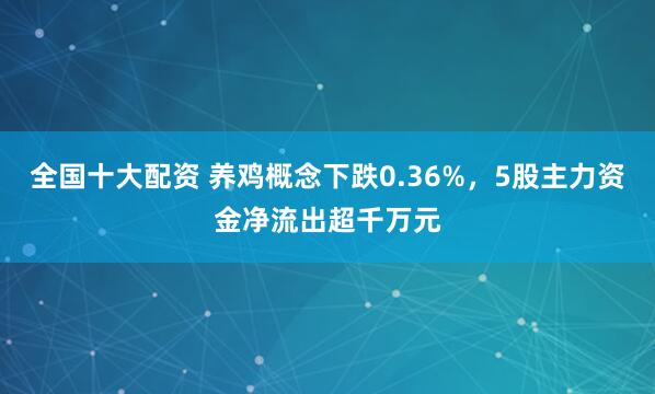 全国十大配资 养鸡概念下跌0.36%，5股主力资金净流出超千万元