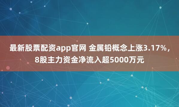 最新股票配资app官网 金属铅概念上涨3.17%，8股主力资金净流入超5000万元