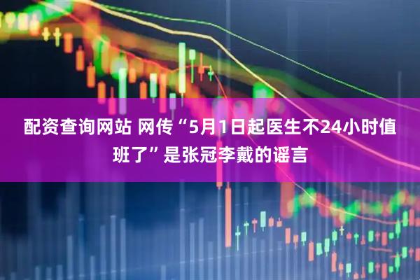 配资查询网站 网传“5月1日起医生不24小时值班了”是张冠李戴的谣言